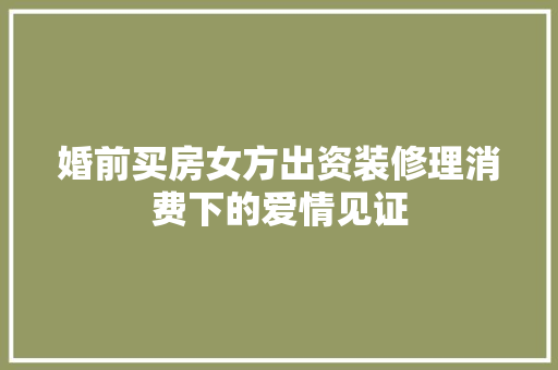 婚前买房女方出资装修理消费下的爱情见证