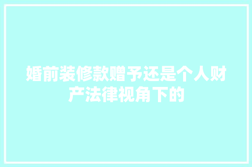 婚前装修款赠予还是个人财产法律视角下的