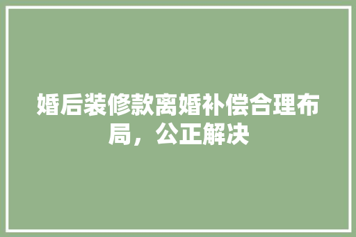 婚后装修款离婚补偿合理布局，公正解决