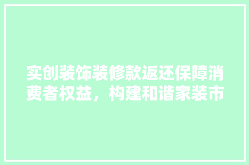 实创装饰装修款返还保障消费者权益，构建和谐家装市场