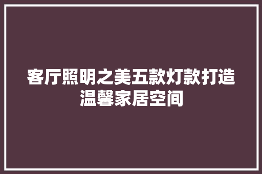 客厅照明之美五款灯款打造温馨家居空间