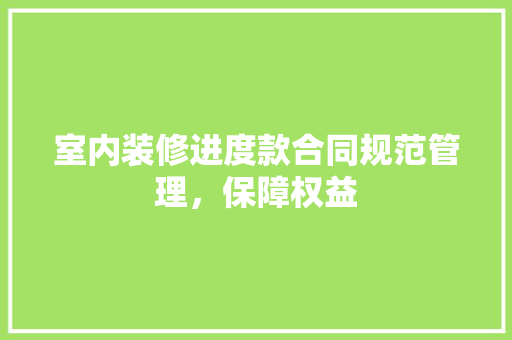 室内装修进度款合同规范管理，保障权益