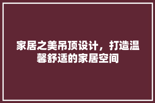 家居之美吊顶设计，打造温馨舒适的家居空间