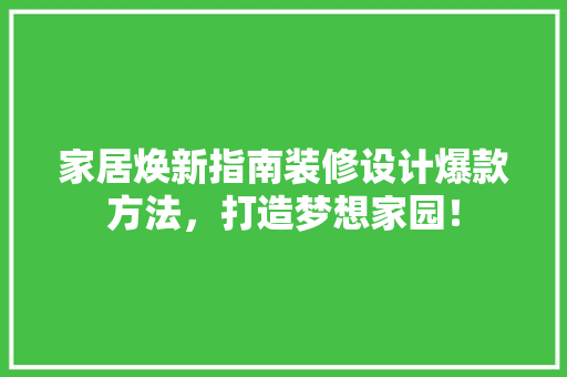 家居焕新指南装修设计爆款方法，打造梦想家园！