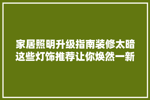 家居照明升级指南装修太暗这些灯饰推荐让你焕然一新！