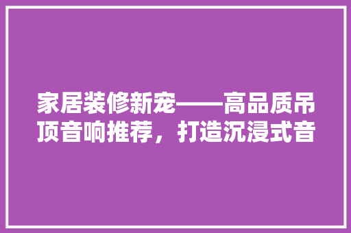 家居装修新宠——高品质吊顶音响推荐，打造沉浸式音乐空间