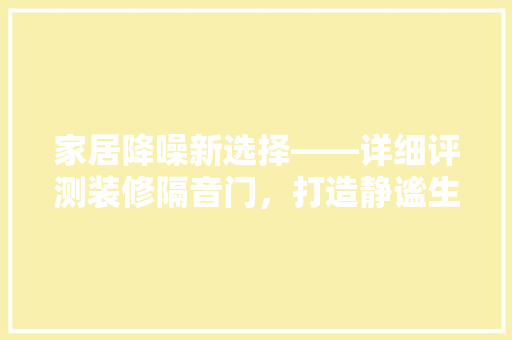 家居降噪新选择——详细评测装修隔音门，打造静谧生活空间