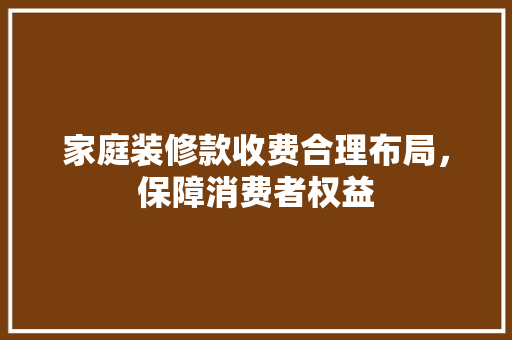 家庭装修款收费合理布局，保障消费者权益