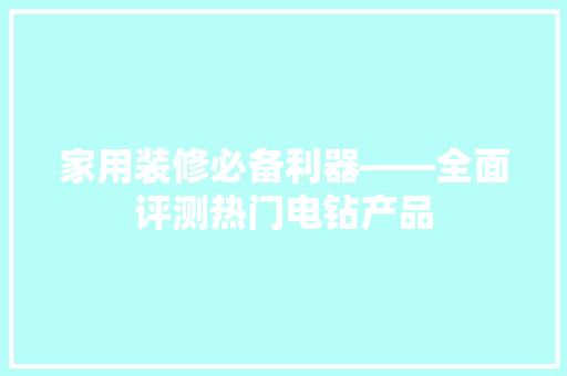 家用装修必备利器——全面评测热门电钻产品  第1张