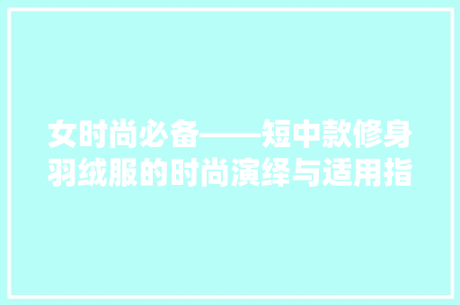 女时尚必备——短中款修身羽绒服的时尚演绎与适用指南