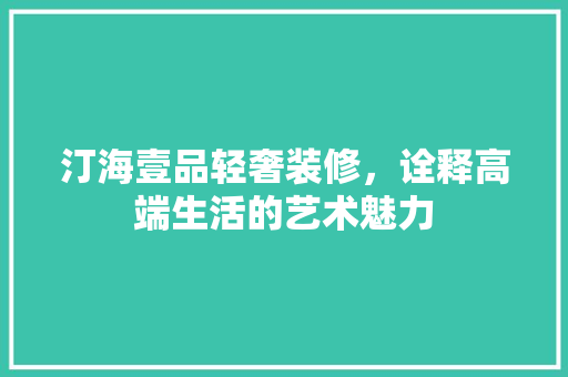 汀海壹品轻奢装修，诠释高端生活的艺术魅力