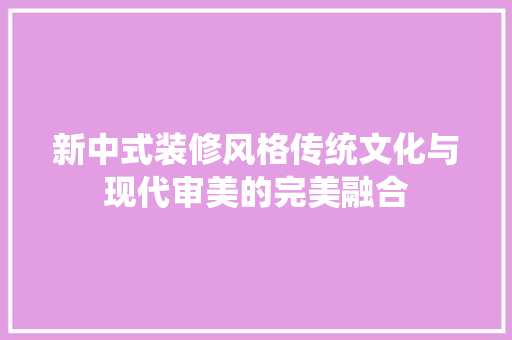 新中式装修风格传统文化与现代审美的完美融合