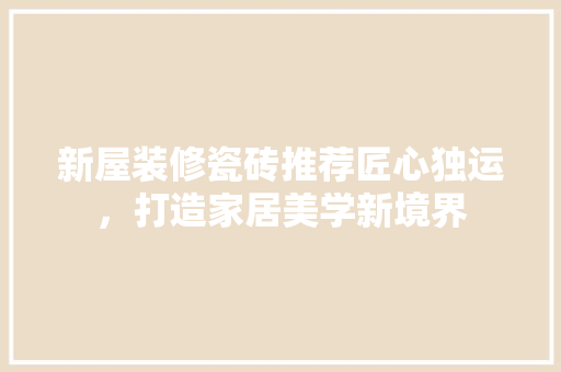 新屋装修瓷砖推荐匠心独运，打造家居美学新境界
