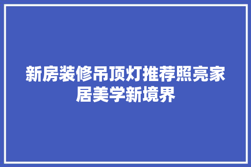 新房装修吊顶灯推荐照亮家居美学新境界