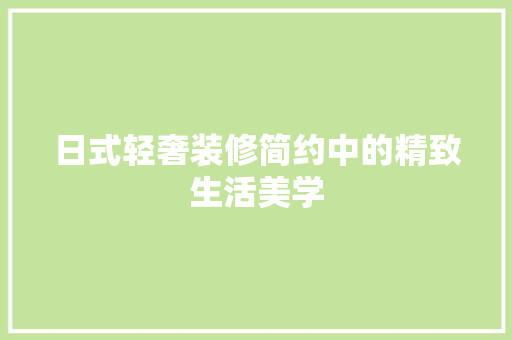 日式轻奢装修简约中的精致生活美学