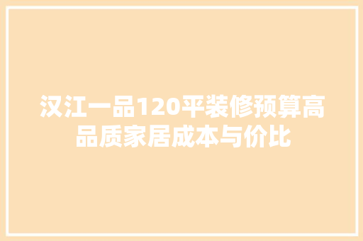汉江一品120平装修预算高品质家居成本与价比