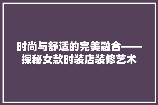 时尚与舒适的完美融合——探秘女款时装店装修艺术