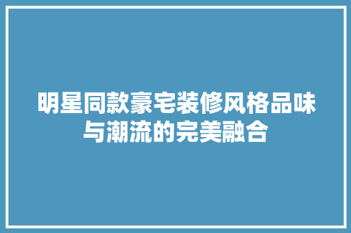 明星同款豪宅装修风格品味与潮流的完美融合