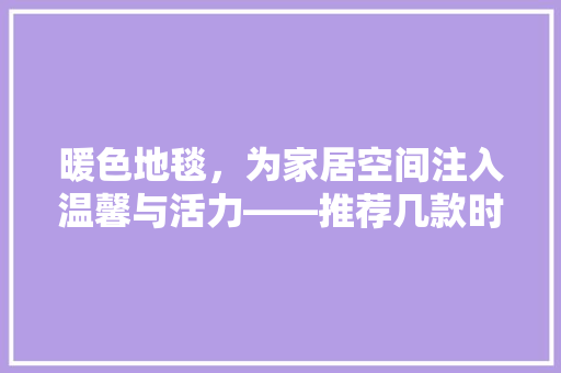暖色地毯，为家居空间注入温馨与活力——推荐几款时尚暖色地毯