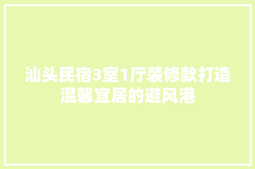 汕头民宿3室1厅装修款打造温馨宜居的避风港