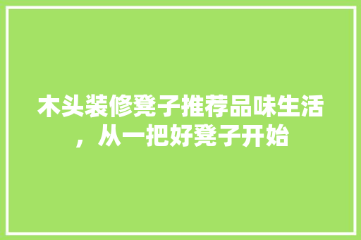 木头装修凳子推荐品味生活，从一把好凳子开始