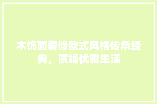 木饰面装修欧式风格传承经典，演绎优雅生活