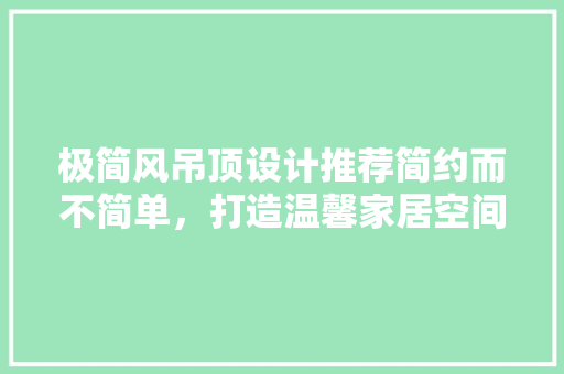 极简风吊顶设计推荐简约而不简单，打造温馨家居空间