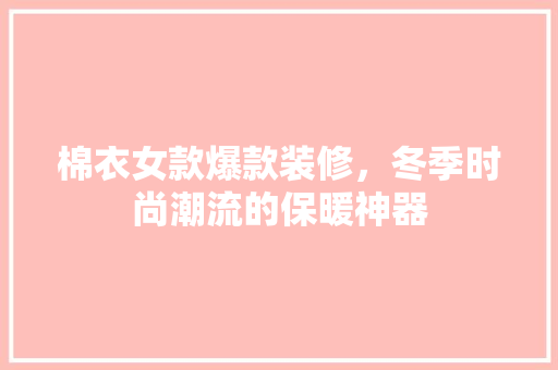 棉衣女款爆款装修，冬季时尚潮流的保暖神器