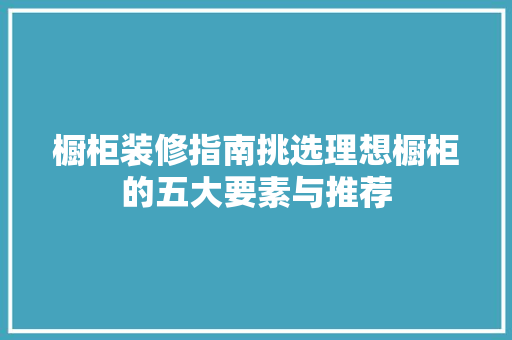 橱柜装修指南挑选理想橱柜的五大要素与推荐