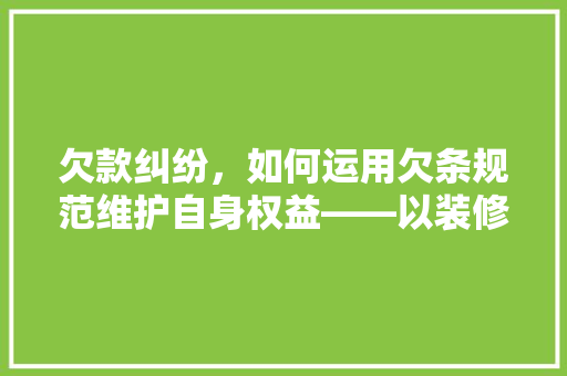 欠款纠纷，如何运用欠条规范维护自身权益——以装修公司欠款为例