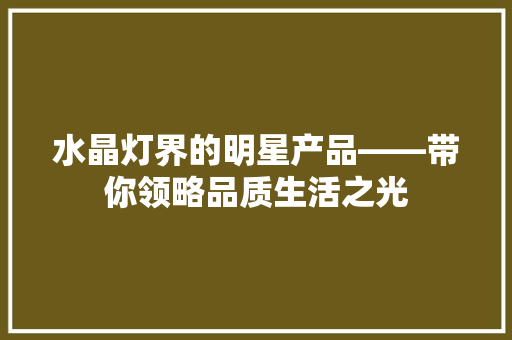 水晶灯界的明星产品——带你领略品质生活之光