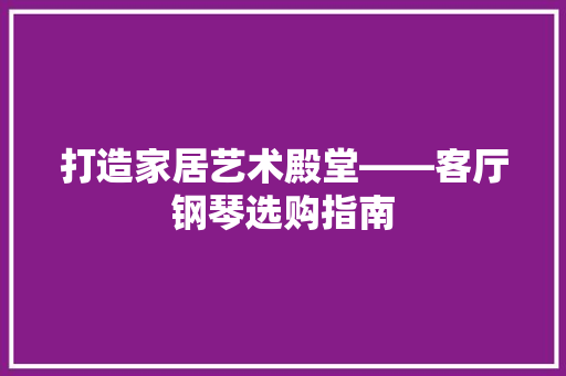 打造家居艺术殿堂——客厅钢琴选购指南