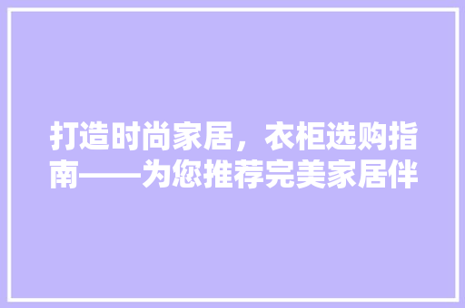 打造时尚家居，衣柜选购指南——为您推荐完美家居伴侣