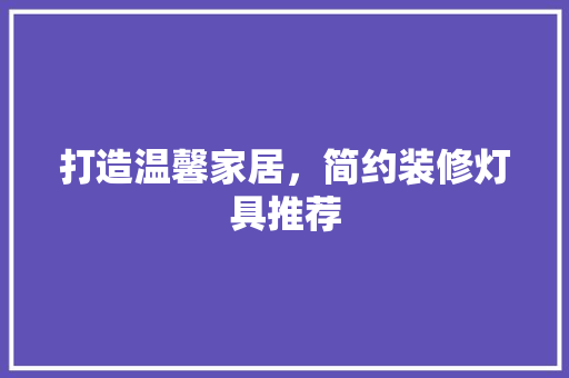 打造温馨家居，简约装修灯具推荐