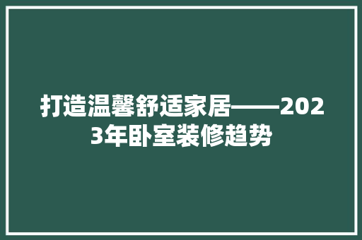 打造温馨舒适家居——2023年卧室装修趋势