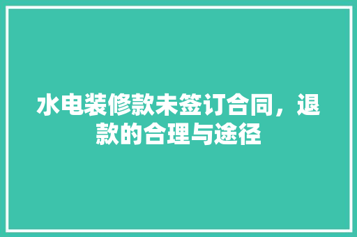 水电装修款未签订合同，退款的合理与途径