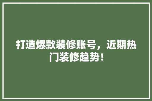 打造爆款装修账号，近期热门装修趋势！