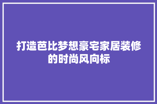 打造芭比梦想豪宅家居装修的时尚风向标