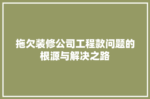 拖欠装修公司工程款问题的根源与解决之路
