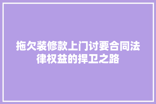 拖欠装修款上门讨要合同法律权益的捍卫之路
