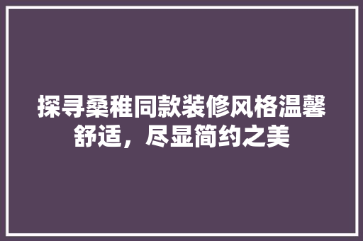 探寻桑稚同款装修风格温馨舒适，尽显简约之美