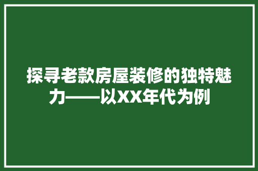 探寻老款房屋装修的独特魅力——以XX年代为例