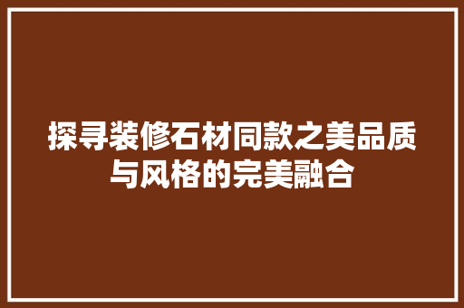探寻装修石材同款之美品质与风格的完美融合