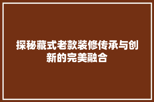 探秘藏式老款装修传承与创新的完美融合