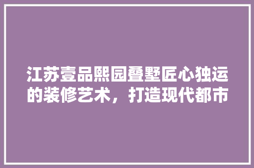 江苏壹品熙园叠墅匠心独运的装修艺术，打造现代都市宜居典范