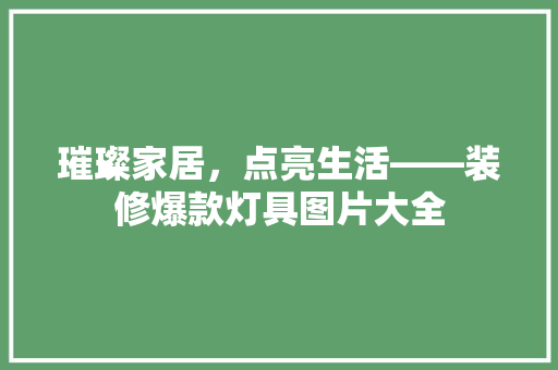 璀璨家居，点亮生活——装修爆款灯具图片大全