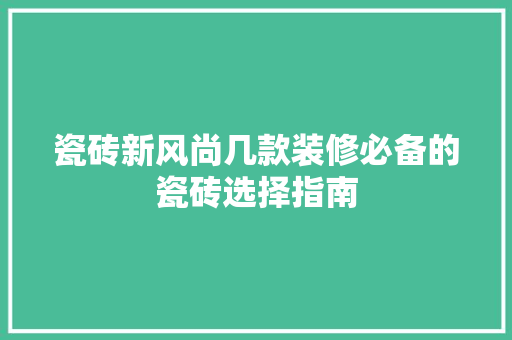 瓷砖新风尚几款装修必备的瓷砖选择指南