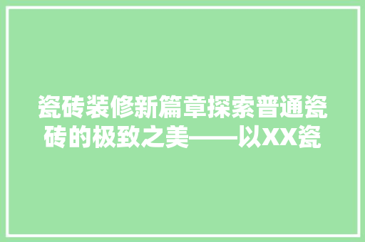 瓷砖装修新篇章探索普通瓷砖的极致之美——以XX瓷砖为例