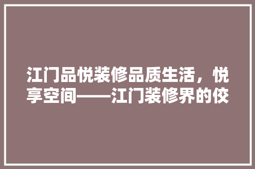 江门品悦装修品质生活，悦享空间——江门装修界的佼佼者