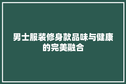 男士服装修身款品味与健康的完美融合